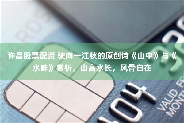 许昌股票配资 驶向一江秋的原创诗《山中》与《水畔》赏析，山高水长，风骨自在