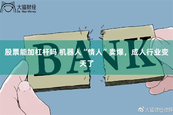 股票能加杠杆吗 机器人“情人”卖爆，成人行业变天了