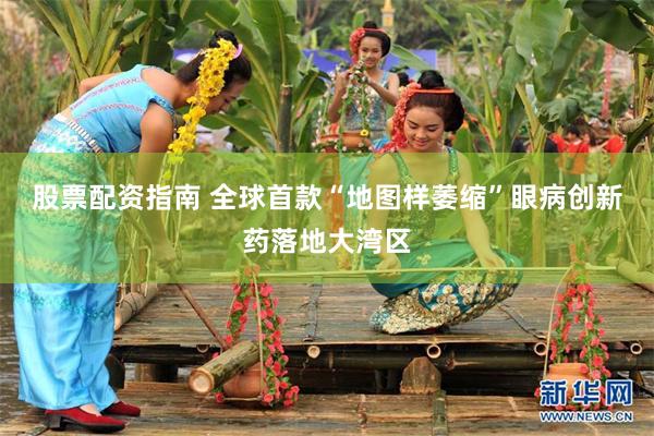 股票配资指南 全球首款“地图样萎缩”眼病创新药落地大湾区