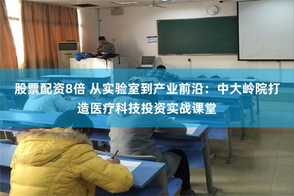 股票配资8倍 从实验室到产业前沿：中大岭院打造医疗科技投资实战课堂