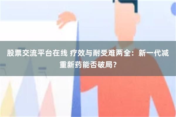 股票交流平台在线 疗效与耐受难两全：新一代减重新药能否破局？