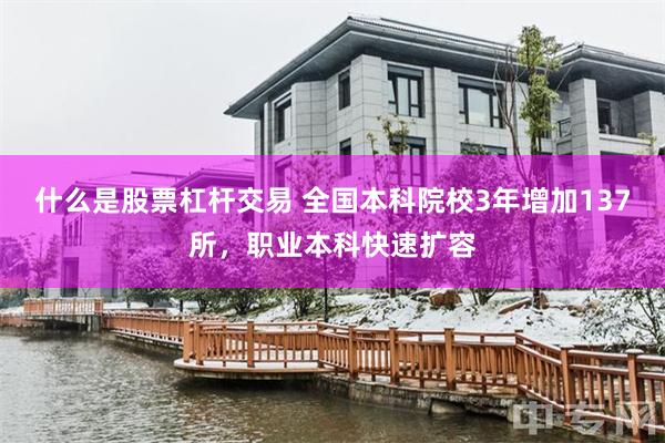 什么是股票杠杆交易 全国本科院校3年增加137所，职业本科快速扩容