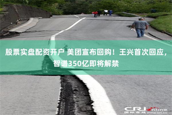 股票实盘配资开户 美团宣布回购！王兴首次回应，智谱350亿即将解禁