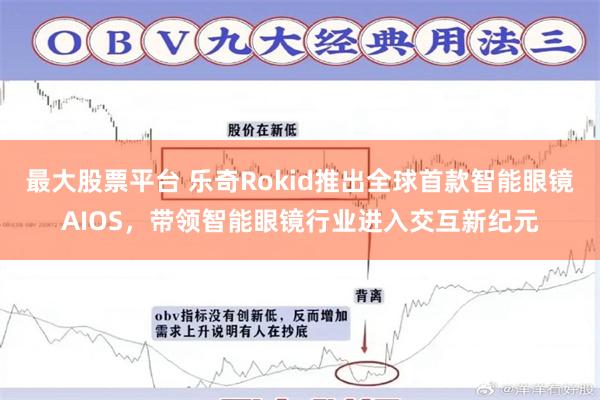 最大股票平台 乐奇Rokid推出全球首款智能眼镜AIOS，带领智能眼镜行业进入交互新纪元