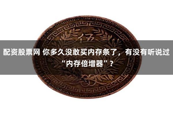 配资股票网 你多久没敢买内存条了，有没有听说过“内存倍增器”？