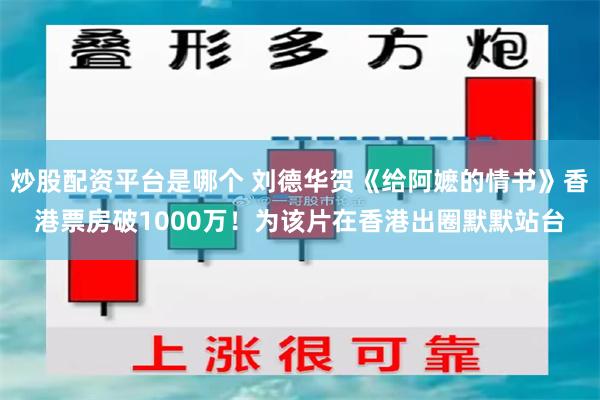 炒股配资平台是哪个 刘德华贺《给阿嬷的情书》香港票房破1000万！为该片在香港出圈默默站台