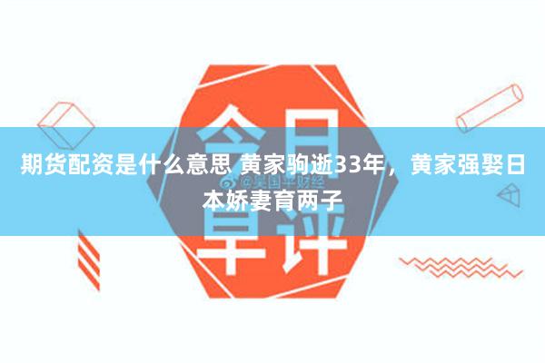 期货配资是什么意思 黄家驹逝33年，黄家强娶日本娇妻育两子