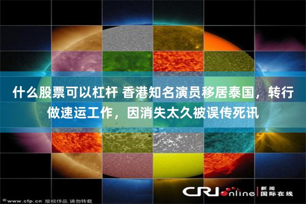 什么股票可以杠杆 香港知名演员移居泰国，转行做速运工作，因消失太久被误传死讯