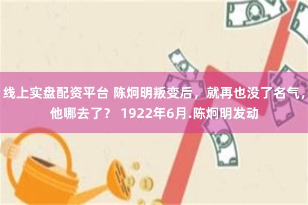 线上实盘配资平台 陈炯明叛变后，就再也没了名气，他哪去了？ 1922年6月.陈炯明发动