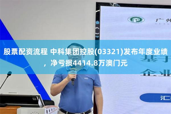 股票配资流程 中科集团控股(03321)发布年度业绩，净亏损4414.8万澳门元