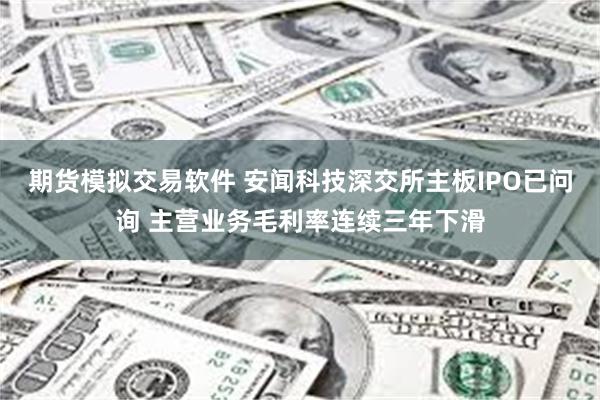 期货模拟交易软件 安闻科技深交所主板IPO已问询 主营业务毛利率连续三年下滑
