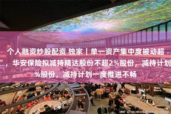 个人融资炒股配资 独家|单一资产集中度被动超过监管“红线”,华安保险拟减持精达股份不超2%股份,减持计划一度推进不畅