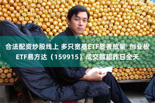 合法配资炒股线上 多只宽基ETF显著放量  创业板ETF易方达（159915）成交额超昨日全天