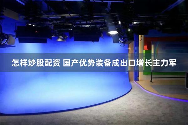 怎样炒股配资 国产优势装备成出口增长主力军