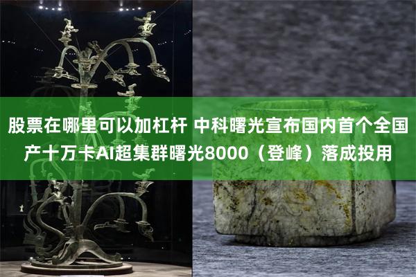 股票在哪里可以加杠杆 中科曙光宣布国内首个全国产十万卡AI超集群曙光8000（登峰）落成投用