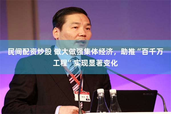 民间配资炒股 做大做强集体经济，助推“百千万工程”实现显著变化