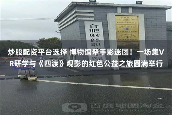 炒股配资平台选择 博物馆牵手影迷团！一场集VR研学与《四渡》观影的红色公益之旅圆满举行