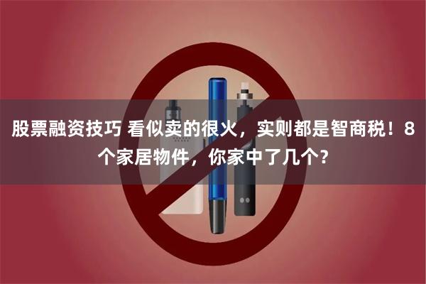 股票融资技巧 看似卖的很火，实则都是智商税！8个家居物件，你家中了几个？