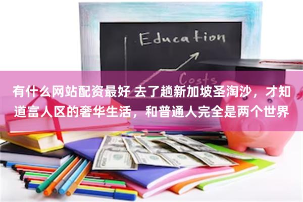有什么网站配资最好 去了趟新加坡圣淘沙，才知道富人区的奢华生活，和普通人完全是两个世界