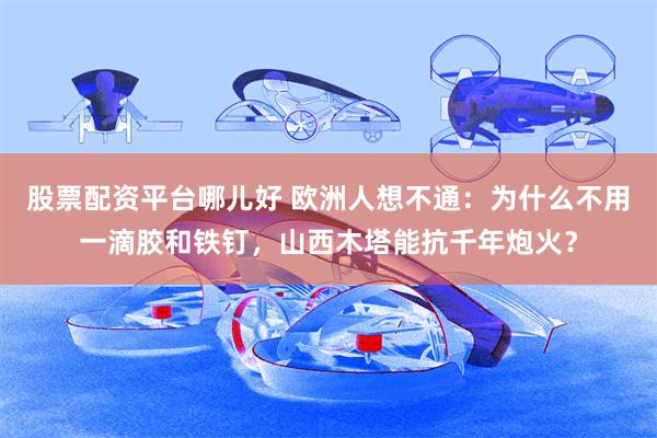 股票配资平台哪儿好 欧洲人想不通：为什么不用一滴胶和铁钉，山西木塔能抗千年炮火？