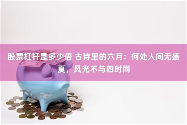 股票杠杆是多少倍 古诗里的六月：何处人间无盛夏，风光不与四时同
