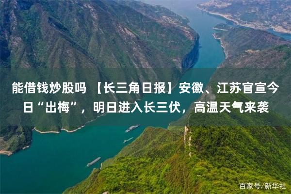 能借钱炒股吗 【长三角日报】安徽、江苏官宣今日“出梅”，明日进入长三伏，高温天气来袭