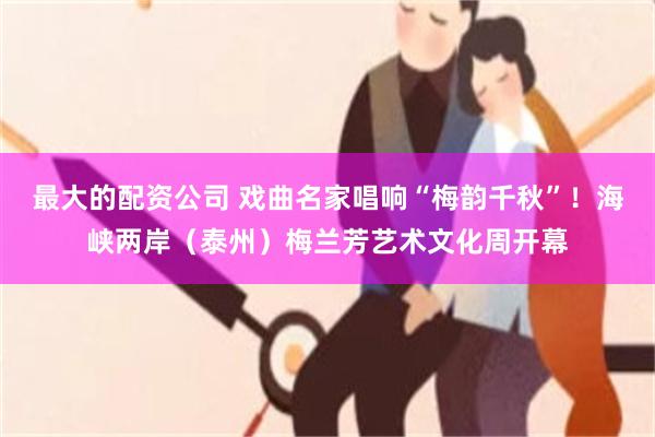 最大的配资公司 戏曲名家唱响“梅韵千秋”！海峡两岸（泰州）梅兰芳艺术文化周开幕
