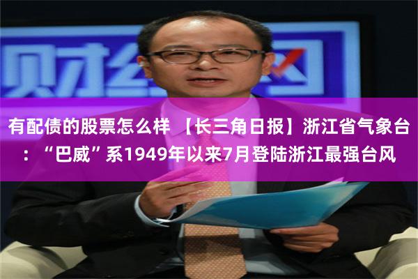 有配债的股票怎么样 【长三角日报】浙江省气象台：“巴威”系1949年以来7月登陆浙江最强台风