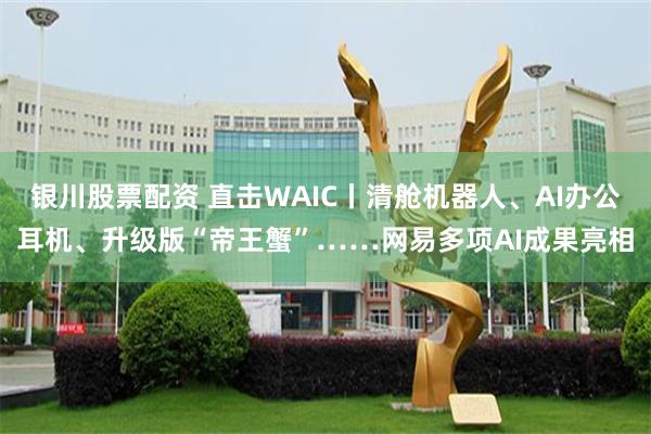 银川股票配资 直击WAIC丨清舱机器人、AI办公耳机、升级版“帝王蟹”……网易多项AI成果亮相