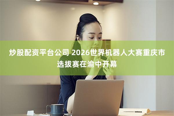 炒股配资平台公司 2026世界机器人大赛重庆市选拔赛在渝中开幕