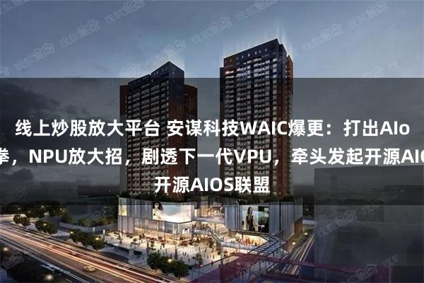 线上炒股放大平台 安谋科技WAIC爆更：打出AIoT组合拳，NPU放大招，剧透下一代VPU，牵头发起开源AIOS联盟