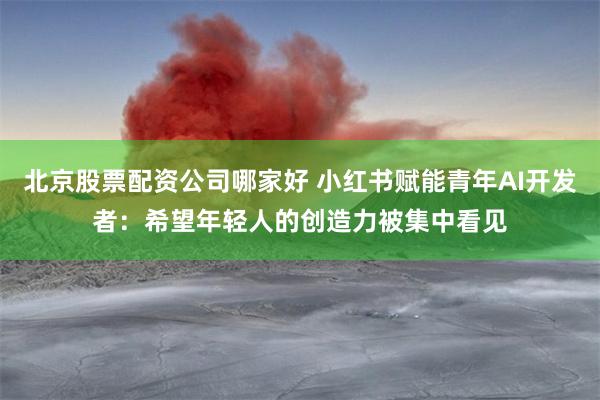 北京股票配资公司哪家好 小红书赋能青年AI开发者：希望年轻人的创造力被集中看见