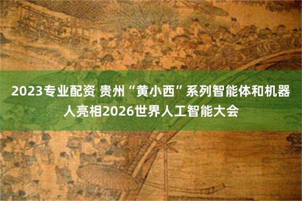 2023专业配资 贵州“黄小西”系列智能体和机器人亮相2026世界人工智能大会