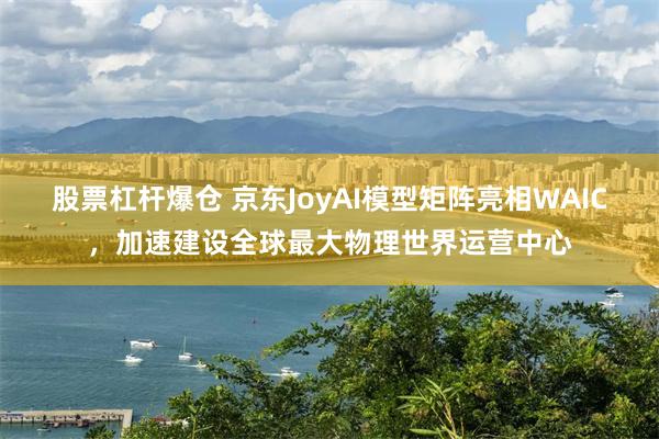 股票杠杆爆仓 京东JoyAI模型矩阵亮相WAIC，加速建设全球最大物理世界运营中心