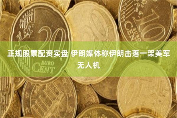 正规股票配资实盘 伊朗媒体称伊朗击落一架美军无人机