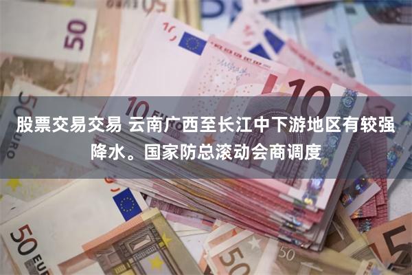 股票交易交易 云南广西至长江中下游地区有较强降水。国家防总滚动会商调度