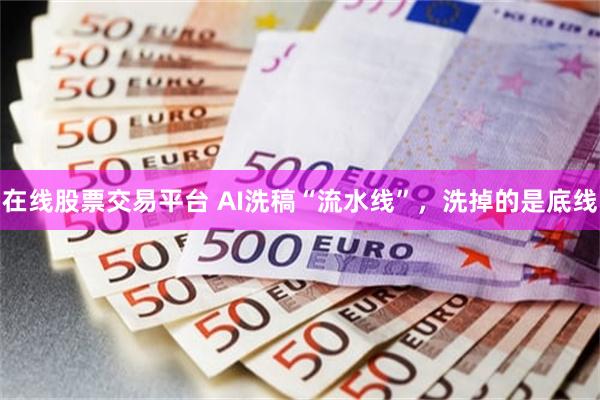 在线股票交易平台 AI洗稿“流水线”，洗掉的是底线