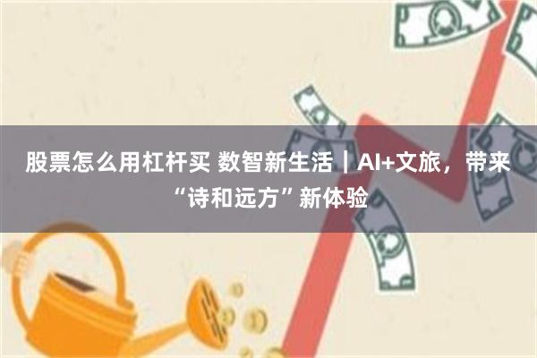 股票怎么用杠杆买 数智新生活｜AI+文旅，带来“诗和远方”新体验