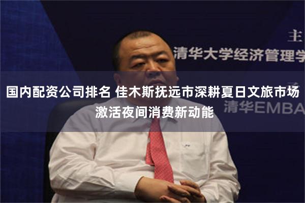 国内配资公司排名 佳木斯抚远市深耕夏日文旅市场 激活夜间消费新动能