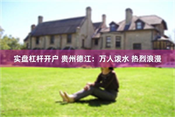 实盘杠杆开户 贵州德江:万人泼水 热烈浪漫