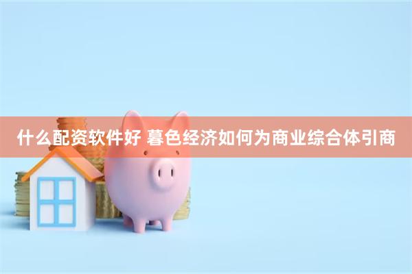 什么配资软件好 暮色经济如何为商业综合体引商