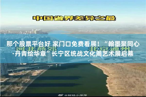 那个股票平台好 家门口免费看展！“翰墨聚同心·丹青绘华章”长宁区统战文化周艺术展启幕