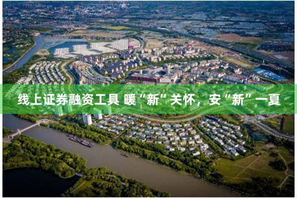 线上证券融资工具 暖“新”关怀，安“新”一夏