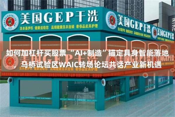 如何加杠杆买股票 “AI+制造”锚定具身智能落地，马桥试验区WAIC转场论坛共话产业新机遇