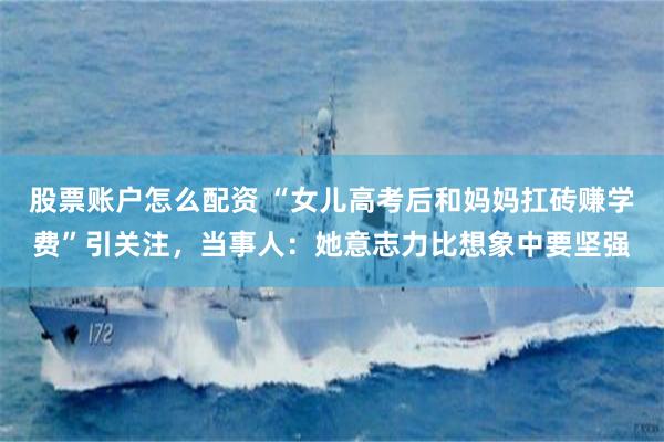 股票账户怎么配资 “女儿高考后和妈妈扛砖赚学费”引关注，当事人：她意志力比想象中要坚强