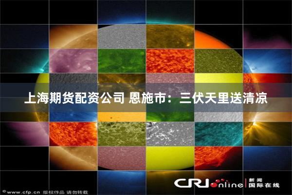 上海期货配资公司 恩施市：三伏天里送清凉