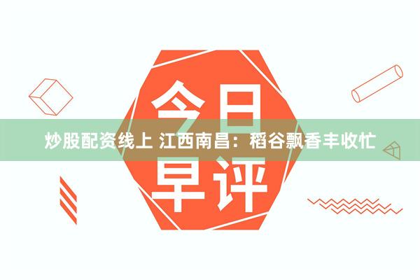 炒股配资线上 江西南昌：稻谷飘香丰收忙