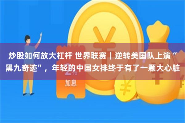 炒股如何放大杠杆 世界联赛|逆转美国队上演“黑九奇迹”,年轻的中国女排终于有了一颗大心脏