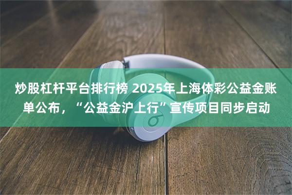 炒股杠杆平台排行榜 2025年上海体彩公益金账单公布，“公益金沪上行”宣传项目同步启动