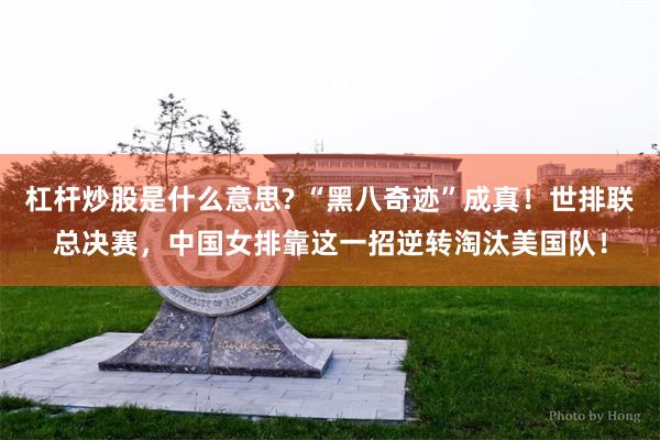 杠杆炒股是什么意思? “黑八奇迹”成真！世排联总决赛，中国女排靠这一招逆转淘汰美国队！